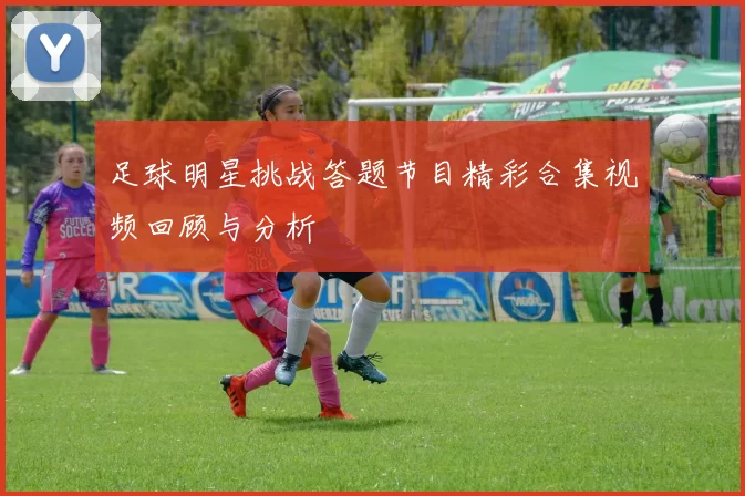 足球明星挑战答题节目精彩合集视频回顾与分析