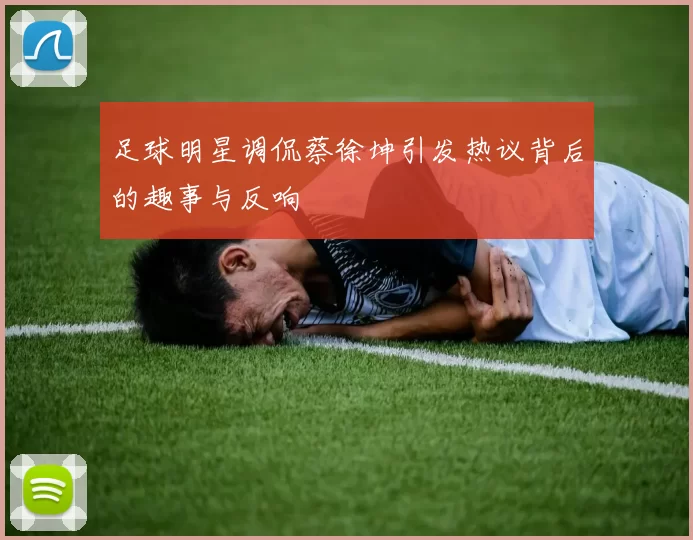 足球明星调侃蔡徐坤引发热议背后的趣事与反响