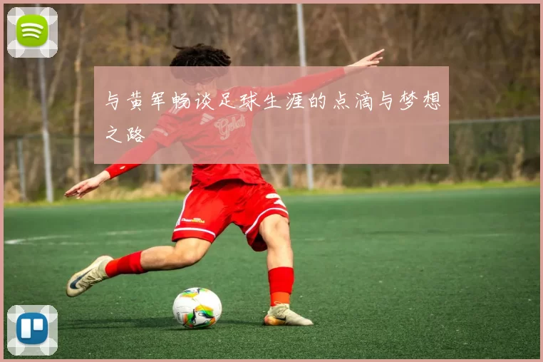 与黄军畅谈足球生涯的点滴与梦想之路