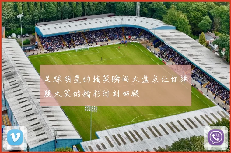 足球明星的搞笑瞬间大盘点让你捧腹大笑的精彩时刻回顾