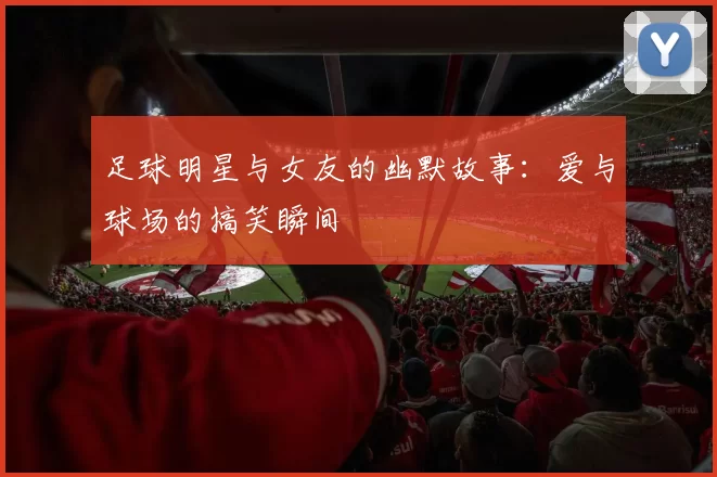 足球明星与女友的幽默故事：爱与球场的搞笑瞬间