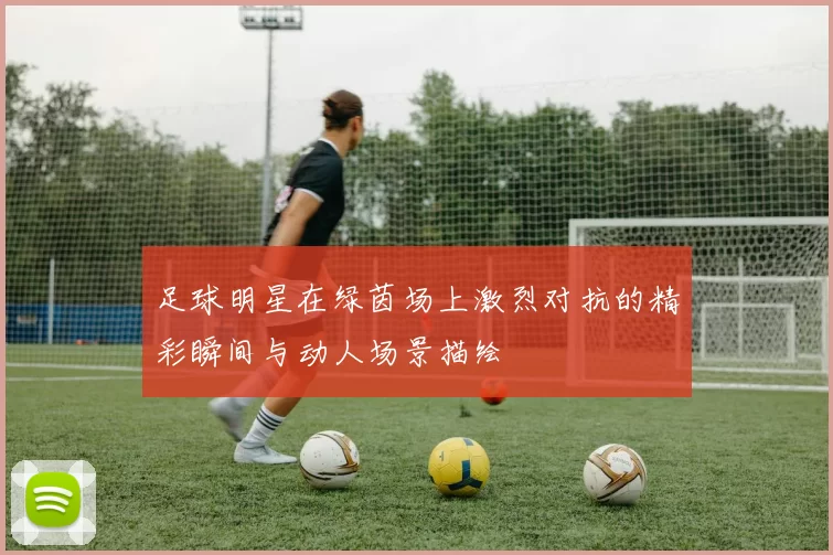 足球明星在绿茵场上激烈对抗的精彩瞬间与动人场景描绘