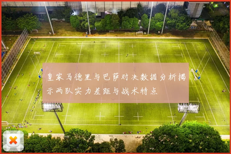 皇家马德里与巴萨对决数据分析揭示两队实力差距与战术特点