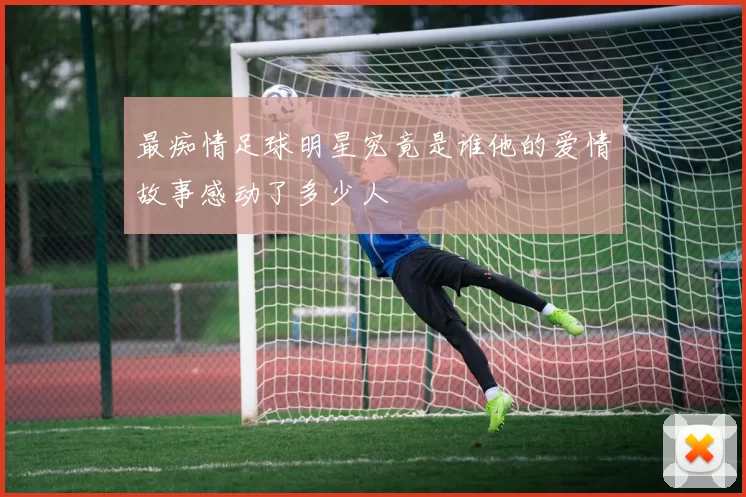 最痴情足球明星究竟是谁他的爱情故事感动了多少人