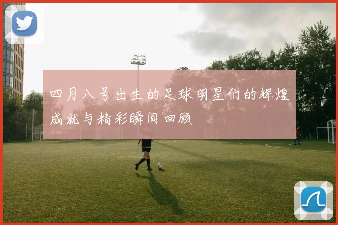 四月八号出生的足球明星们的辉煌成就与精彩瞬间回顾