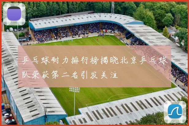 乒乓球耐力排行榜揭晓北京乒乓球队荣获第二名引发关注