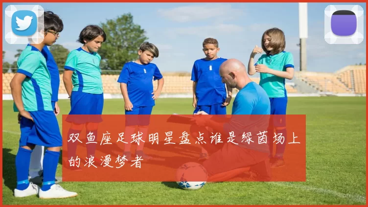 双鱼座足球明星盘点谁是绿茵场上的浪漫梦者