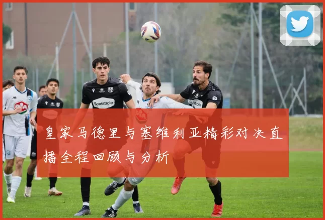 皇家马德里与塞维利亚精彩对决直播全程回顾与分析