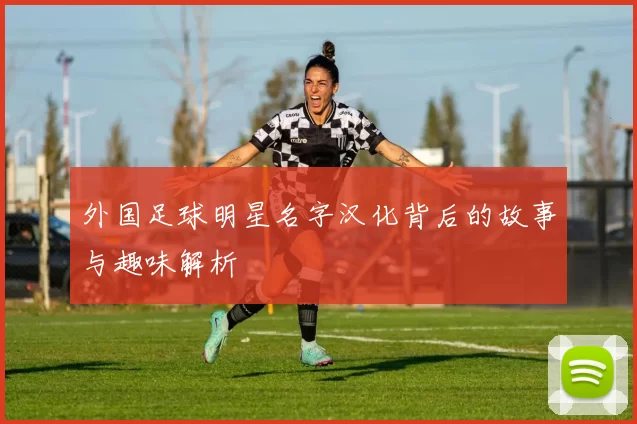 外国足球明星名字汉化背后的故事与趣味解析