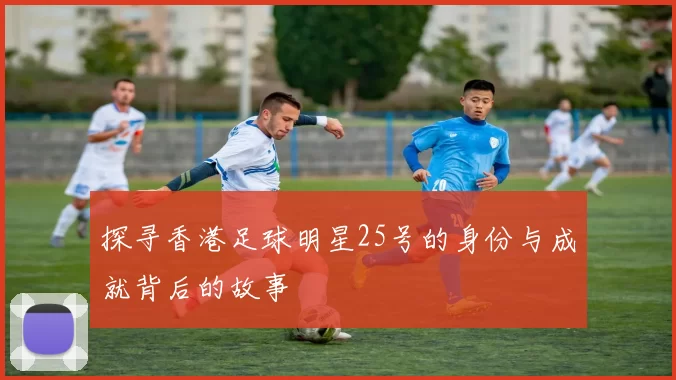 探寻香港足球明星25号的身份与成就背后的故事