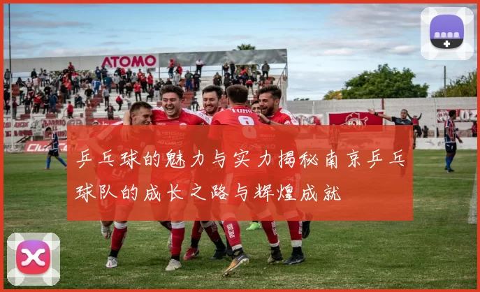 乒乓球的魅力与实力揭秘南京乒乓球队的成长之路与辉煌成就
