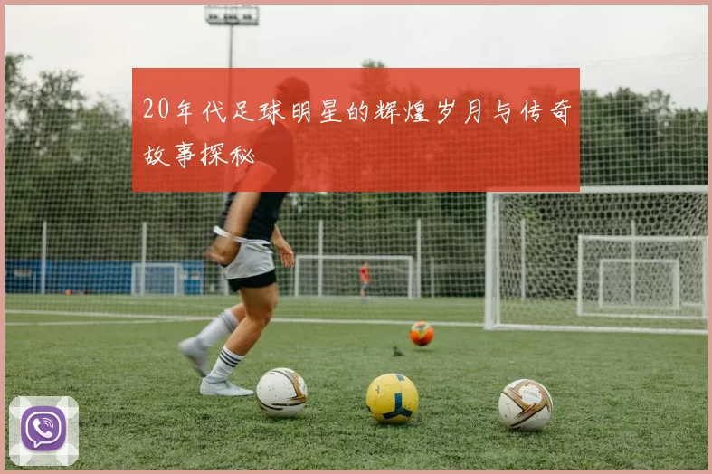 20年代足球明星的辉煌岁月与传奇故事探秘