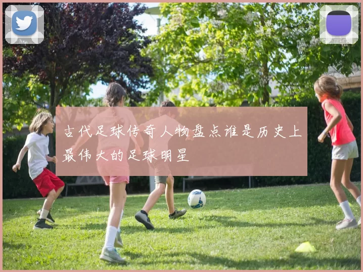 古代足球传奇人物盘点谁是历史上最伟大的足球明星