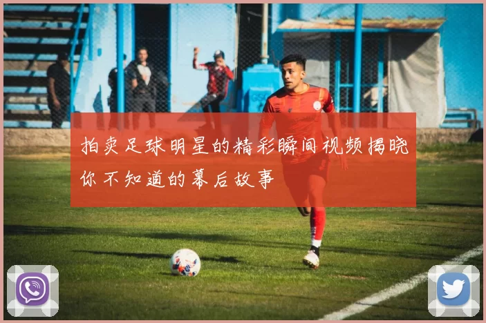 拍卖足球明星的精彩瞬间视频揭晓你不知道的幕后故事