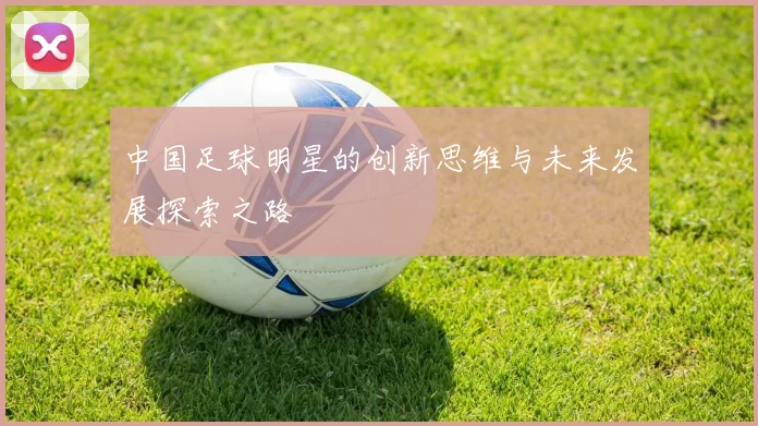 中国足球明星的创新思维与未来发展探索之路