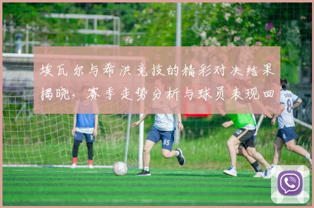 埃瓦尔与希洪竞技的精彩对决结果揭晓，赛季走势分析与球员表现回顾