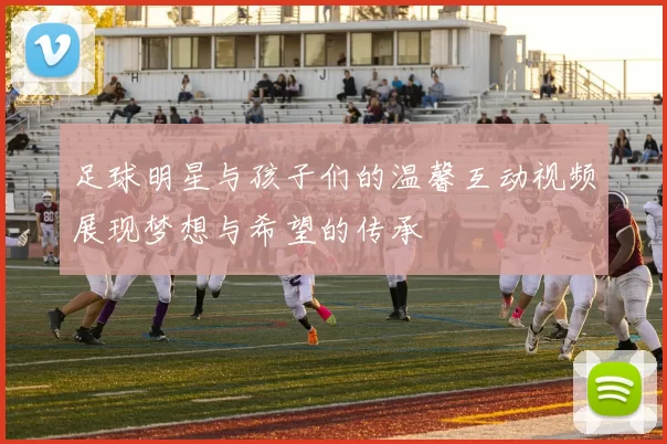 足球明星与孩子们的温馨互动视频展现梦想与希望的传承