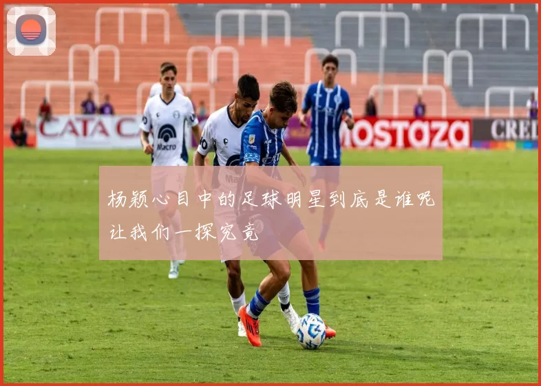 杨颖心目中的足球明星到底是谁呢让我们一探究竟