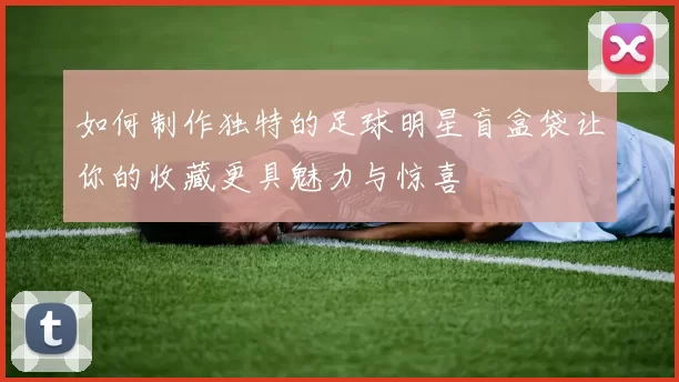 如何制作独特的足球明星盲盒袋让你的收藏更具魅力与惊喜