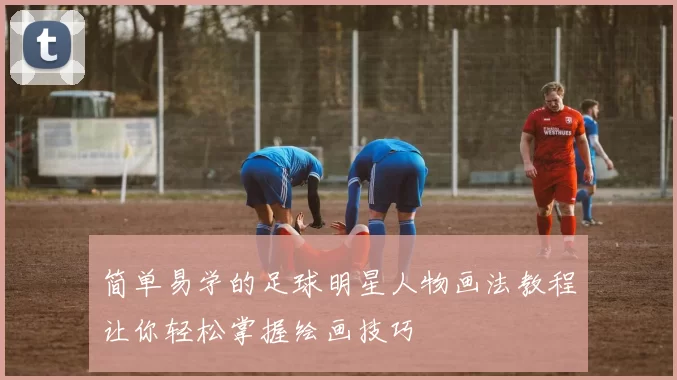 简单易学的足球明星人物画法教程让你轻松掌握绘画技巧