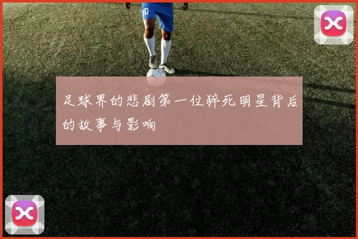 足球界的悲剧第一位猝死明星背后的故事与影响