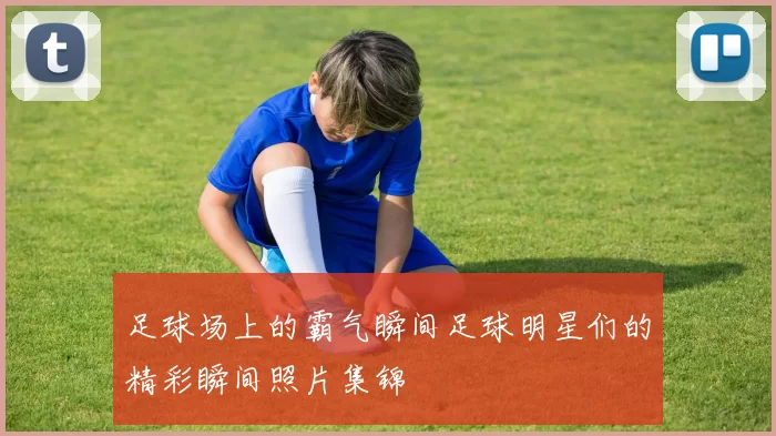 足球场上的霸气瞬间足球明星们的精彩瞬间照片集锦