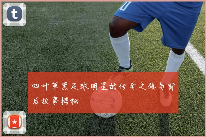 四叶草黑足球明星的传奇之路与背后故事揭秘