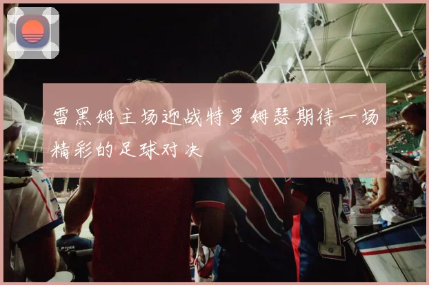 雷黑姆主场迎战特罗姆瑟期待一场精彩的足球对决
